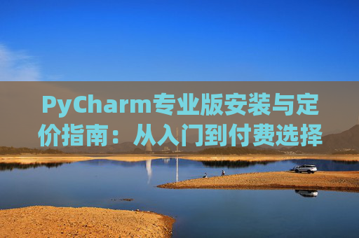 PyCharm专业版安装与定价指南：从入门到付费选择
